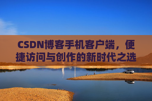 CSDN博客手机客户端，便捷访问与创作的新时代之选