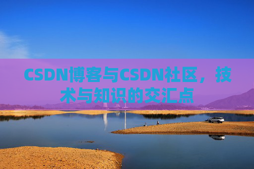 CSDN博客与CSDN社区，技术与知识的交汇点